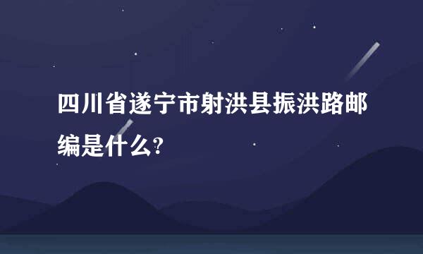 四川省遂宁市射洪县振洪路邮编是什么?