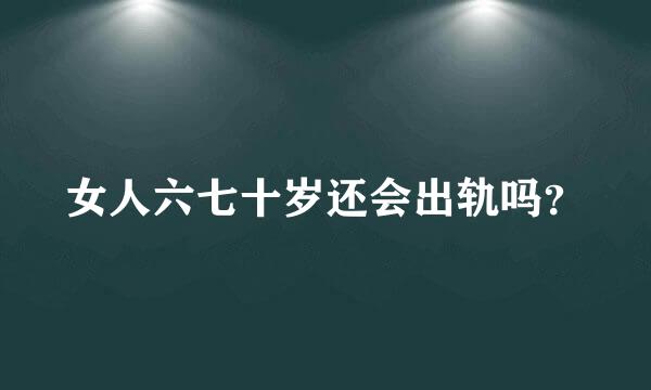 女人六七十岁还会出轨吗？