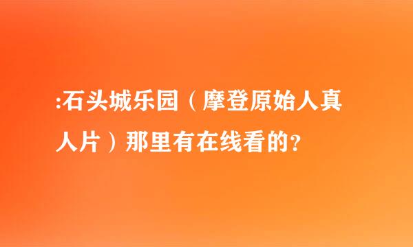 :石头城乐园（摩登原始人真人片）那里有在线看的？