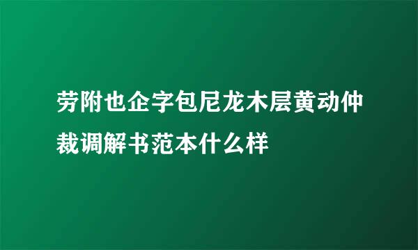 劳附也企字包尼龙木层黄动仲裁调解书范本什么样