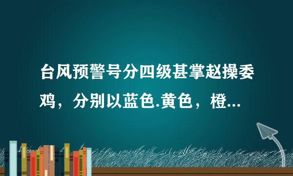 台风预警号分四级甚掌赵操委鸡，分别以蓝色.黄色，橙色和什来自么颜色来表示？