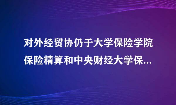 对外经贸协仍于大学保险学院保险精算和中央财经大学保险学院精算学哪个比较好