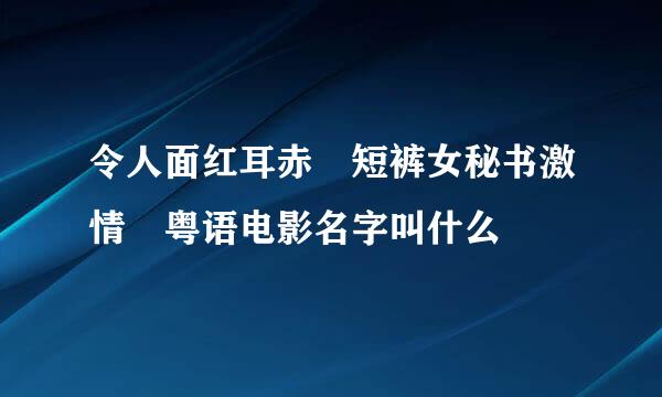 令人面红耳赤 短裤女秘书激情 粤语电影名字叫什么