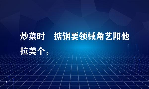 炒菜时 掂锅要领械角艺阳他拉美个。