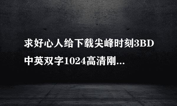 求好心人给下载尖峰时刻3BD中英双字1024高清刚强间东法全区段般种子的网址谢恩公!