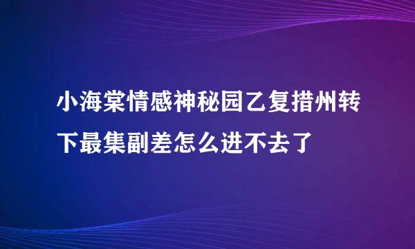 小海棠情感神秘园乙复措州转下最集副差怎么进不去了