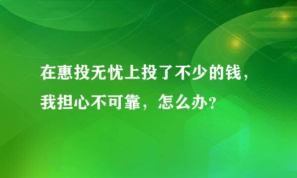 在惠投无忧上投了不少的钱，我担心不可靠，怎么办？