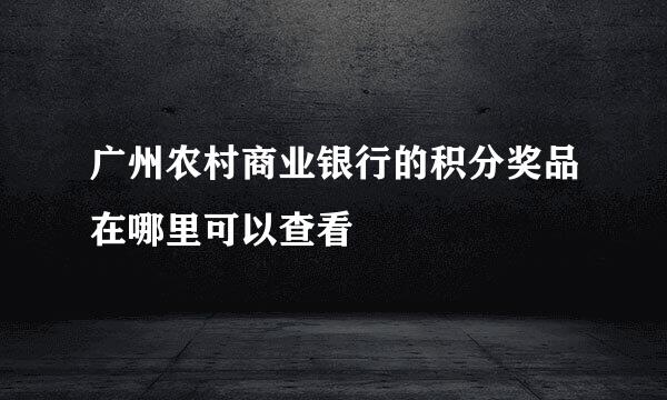 广州农村商业银行的积分奖品在哪里可以查看