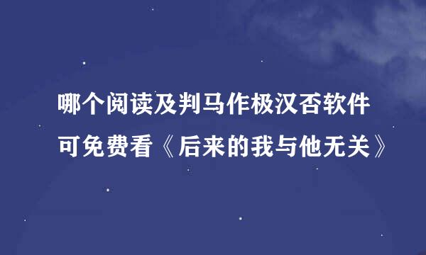 哪个阅读及判马作极汉否软件可免费看《后来的我与他无关》