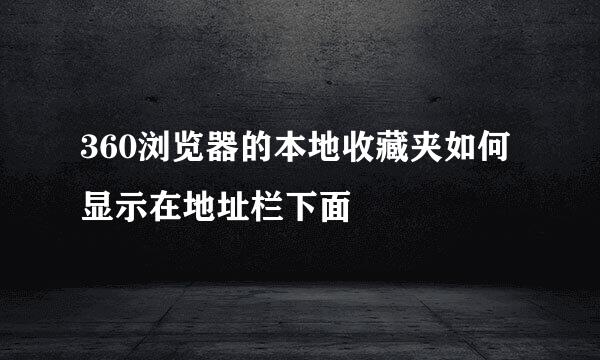 360浏览器的本地收藏夹如何显示在地址栏下面