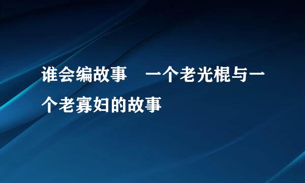 谁会编故事 一个老光棍与一个老寡妇的故事