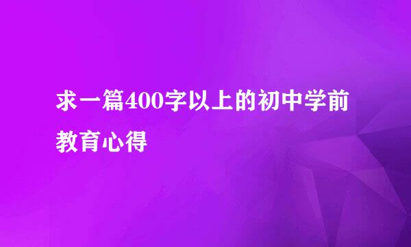 求一篇400字以上的初中学前教育心得