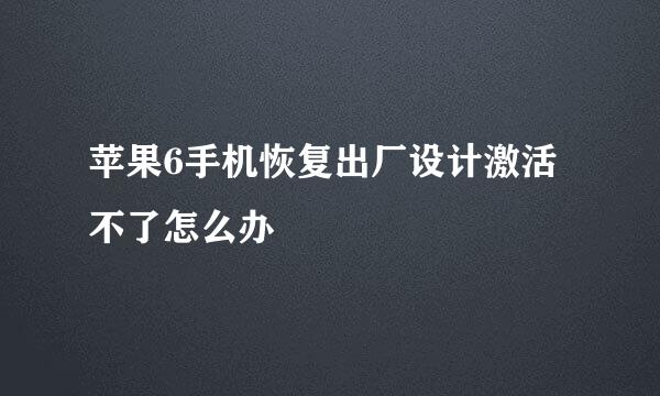 苹果6手机恢复出厂设计激活不了怎么办