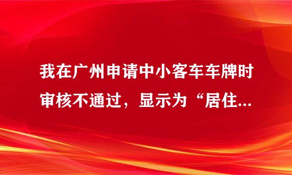 我在广州申请中小客车车牌时审核不通过，显示为“居住证有效，查无申报居住登记或变来自更信息”？