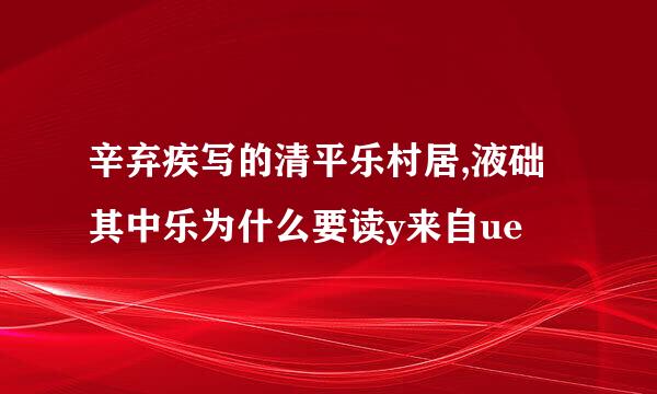 辛弃疾写的清平乐村居,液础其中乐为什么要读y来自ue