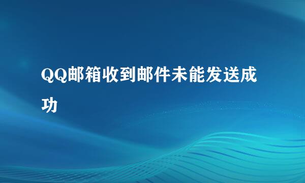 QQ邮箱收到邮件未能发送成功