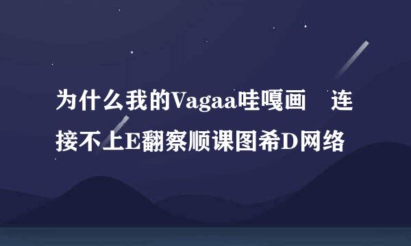 为什么我的Vagaa哇嘎画 连接不上E翻察顺课图希D网络