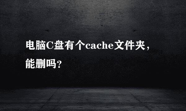 电脑C盘有个cache文件夹，能删吗？