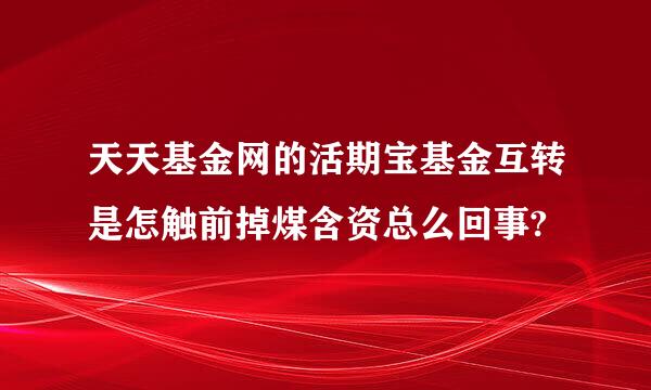 天天基金网的活期宝基金互转是怎触前掉煤含资总么回事?