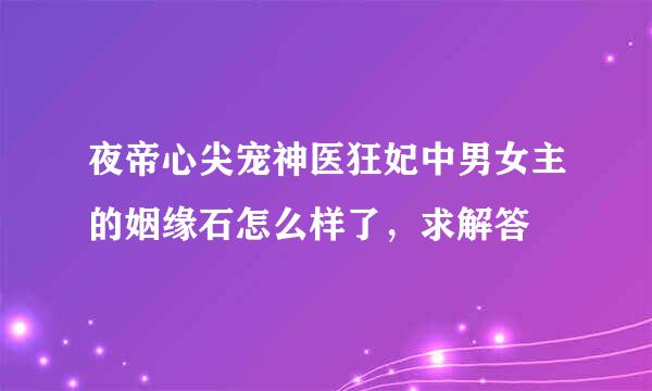 夜帝心尖宠神医狂妃中男女主的姻缘石怎么样了，求解答