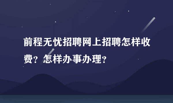 前程无忧招聘网上招聘怎样收费？怎样办事办理？