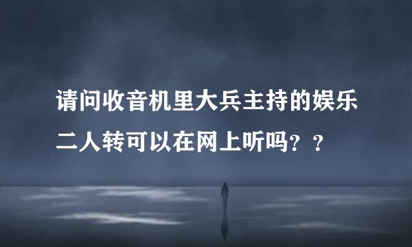 请问收音机里大兵主持的娱乐二人转可以在网上听吗？？