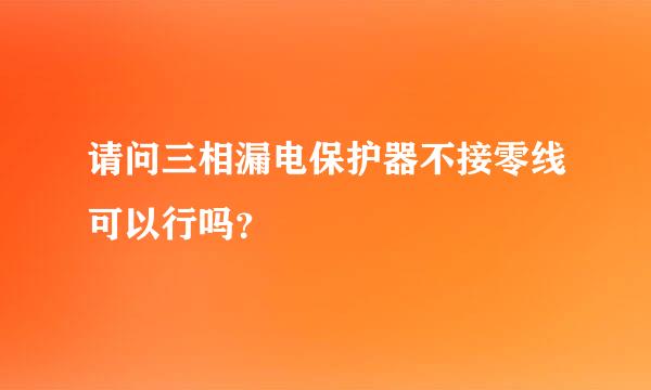 请问三相漏电保护器不接零线可以行吗？