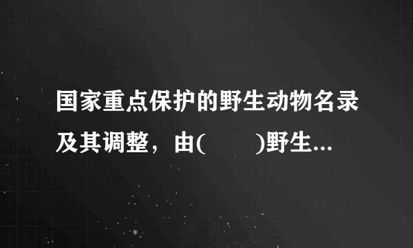 国家重点保护的野生动物名录及其调整，由(  )野生动物行政主管部门制定，报同务院批准探齐振菜坚扬道祖察些冲公布。