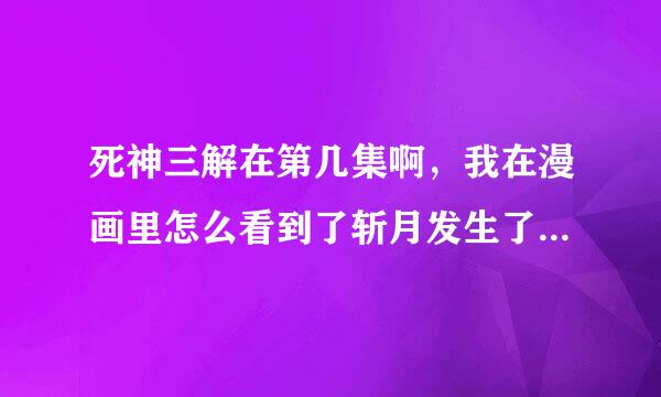 死神三解在第几集啊，我在漫画里怎么看到了斩月发生了点变化啊，不是天锁斩月