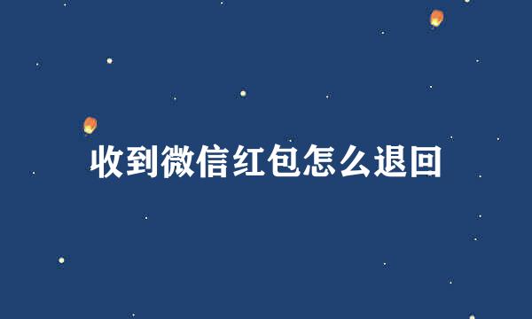 收到微信红包怎么退回