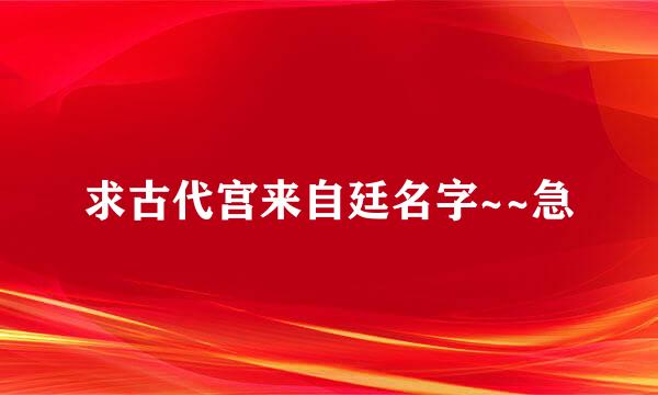 求古代宫来自廷名字~~急