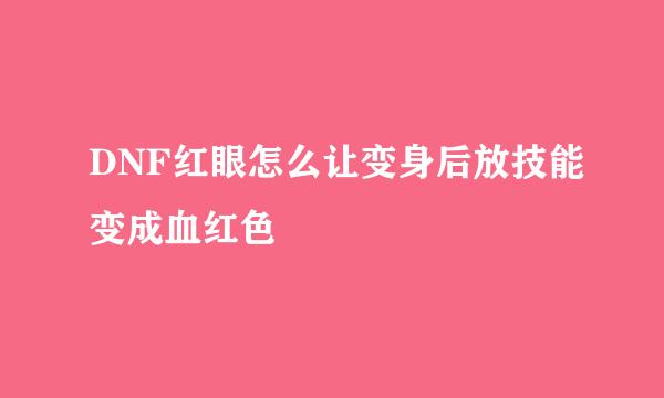 DNF红眼怎么让变身后放技能变成血红色