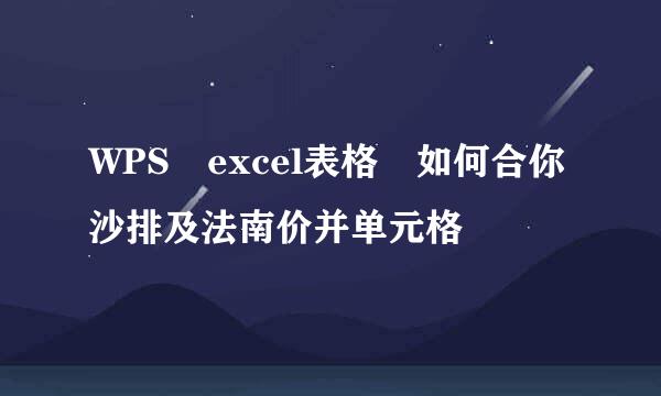 WPS excel表格 如何合你沙排及法南价并单元格