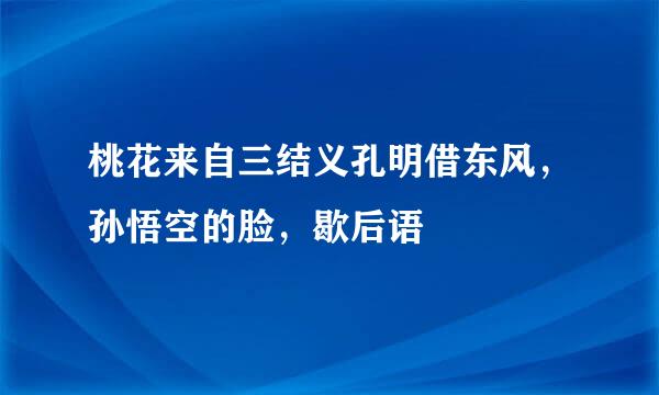 桃花来自三结义孔明借东风，孙悟空的脸，歇后语