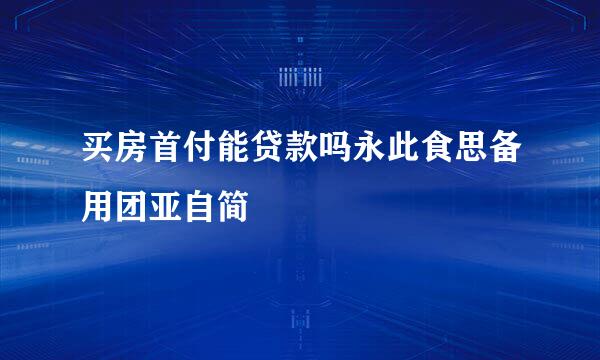 买房首付能贷款吗永此食思备用团亚自简