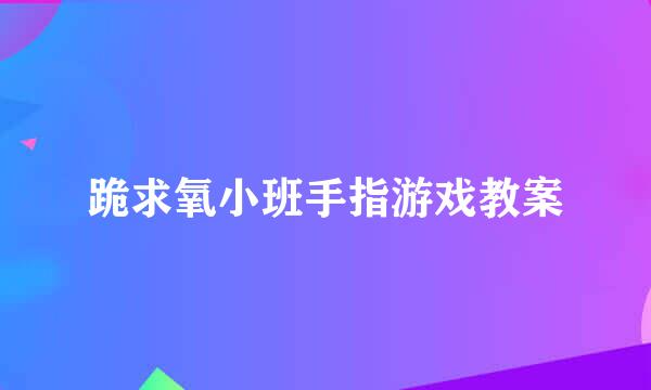 跪求氧小班手指游戏教案