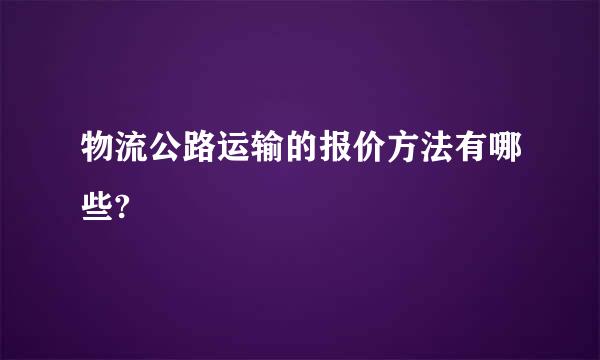 物流公路运输的报价方法有哪些?