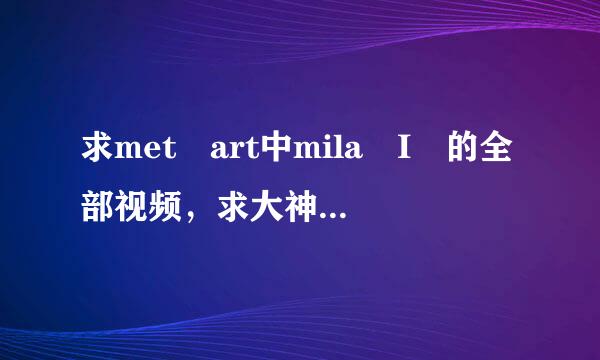 求met art中mila I 的全部视频，求大神发到我私信上，谢谢。