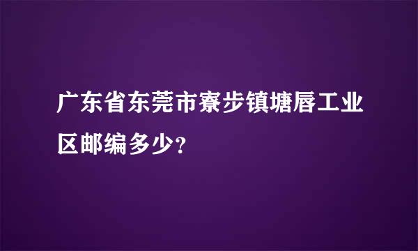 广东省东莞市寮步镇塘唇工业区邮编多少？