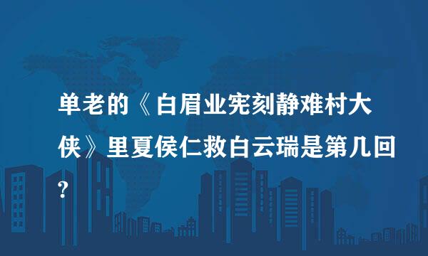 单老的《白眉业宪刻静难村大侠》里夏侯仁救白云瑞是第几回?