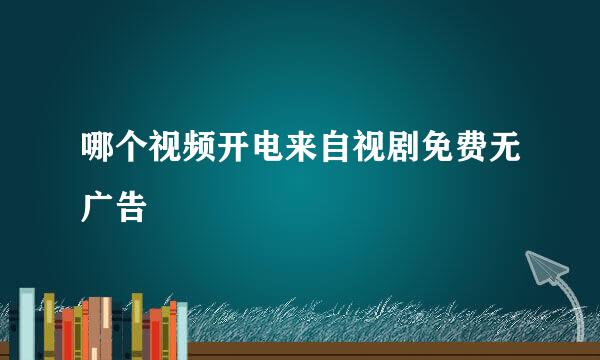 哪个视频开电来自视剧免费无广告