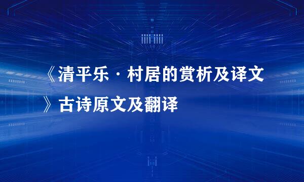 《清平乐·村居的赏析及译文》古诗原文及翻译