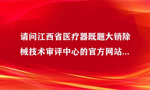 请问江西省医疗器既题大销除械技术审评中心的官方网站是什么?