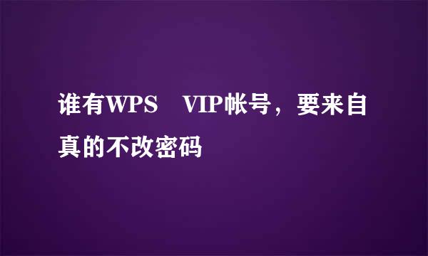 谁有WPS VIP帐号，要来自真的不改密码