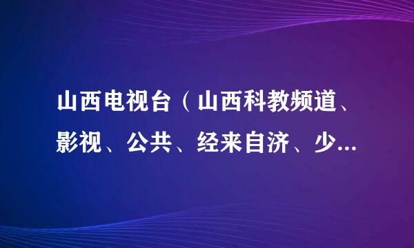 山西电视台（山西科教频道、影视、公共、经来自济、少儿、]那个网络频道收的全和清楚