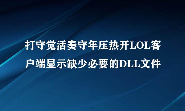 打守觉活奏守年压热开LOL客户端显示缺少必要的DLL文件