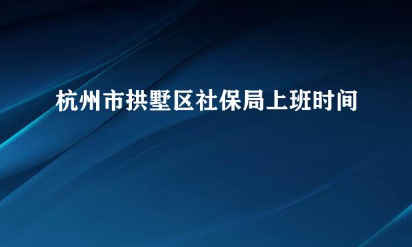 杭州市拱墅区社保局上班时间