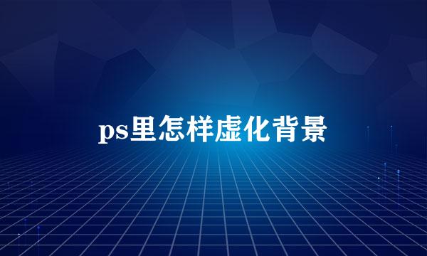 ps里怎样虚化背景