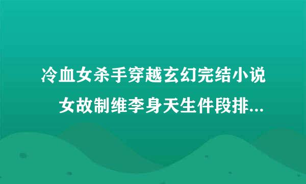 冷血女杀手穿越玄幻完结小说 女故制维李身天生件段排主性格冷酷 刚开始是废材的 女杀手穿越