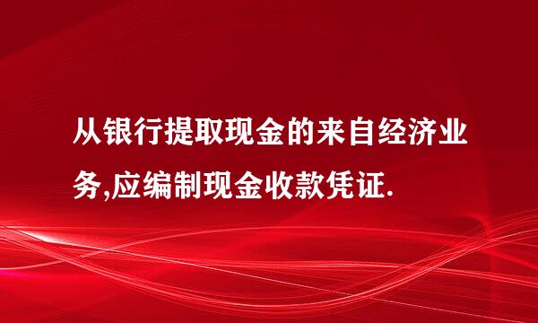 从银行提取现金的来自经济业务,应编制现金收款凭证.